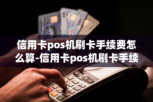 信用卡pos机刷卡手续费怎么算-信用卡pos机刷卡手续费怎么算的