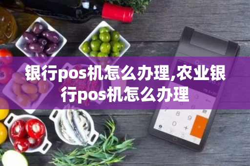 银行pos机怎么办理,农业银行pos机怎么办理