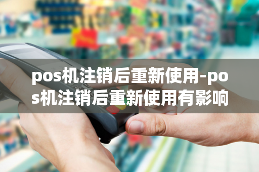 pos机注销后重新使用-pos机注销后重新使用有影响吗