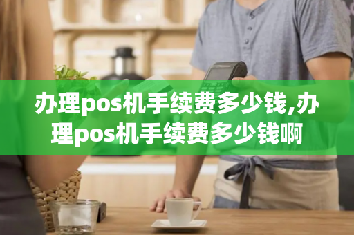 办理pos机手续费多少钱,办理pos机手续费多少钱啊-第1张图片-POS机中心