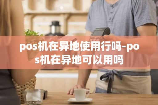 pos机在异地使用行吗-pos机在异地可以用吗-第1张图片-POS机中心