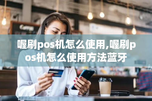 喔刷pos机怎么使用,喔刷pos机怎么使用方法蓝牙