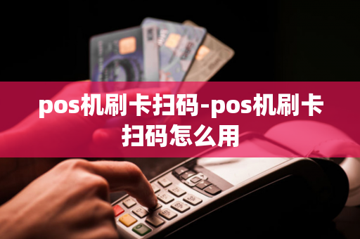 pos机刷卡扫码-pos机刷卡扫码怎么用