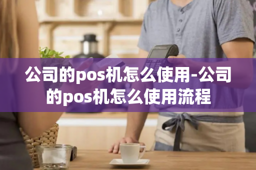 公司的pos机怎么使用-公司的pos机怎么使用流程