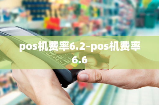 pos机费率6.2-pos机费率6.6