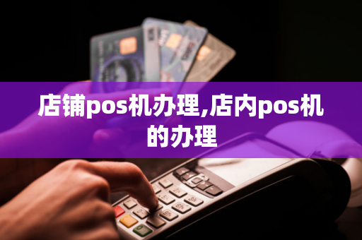 店铺pos机办理,店内pos机的办理-第1张图片-POS机中心