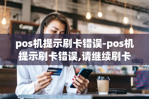 pos机提示刷卡错误-pos机提示刷卡错误,请继续刷卡