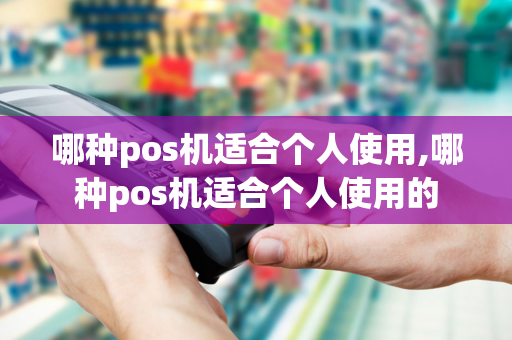 哪种pos机适合个人使用,哪种pos机适合个人使用的