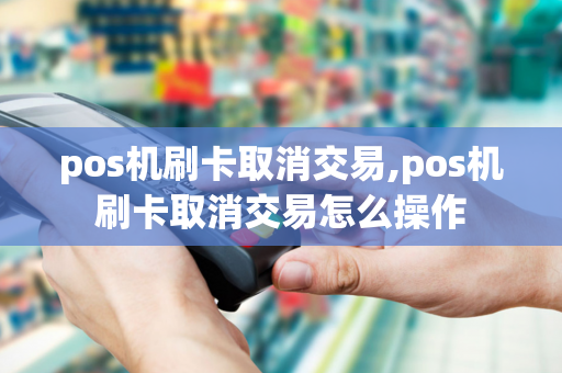 pos机刷卡取消交易,pos机刷卡取消交易怎么操作