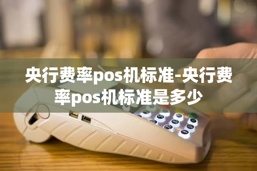 央行费率pos机标准-央行费率pos机标准是多少