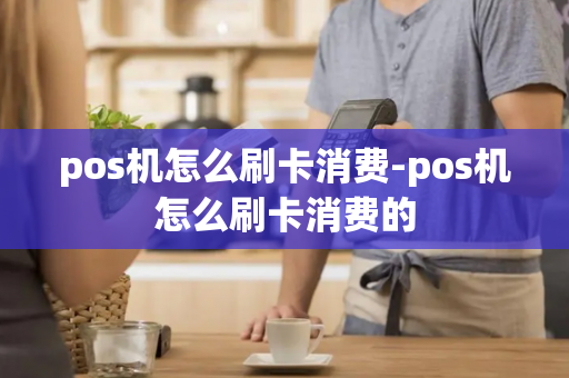 pos机怎么刷卡消费-pos机怎么刷卡消费的-第1张图片-POS机中心