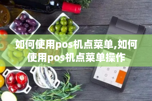 如何使用pos机点菜单,如何使用pos机点菜单操作