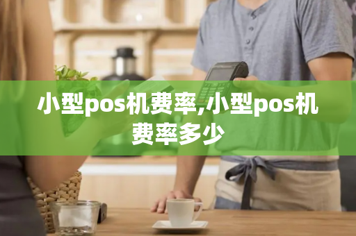 小型pos机费率,小型pos机费率多少