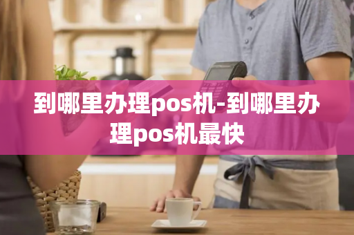 到哪里办理pos机-到哪里办理pos机最快-第1张图片-POS机中心