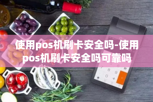 使用pos机刷卡安全吗-使用pos机刷卡安全吗可靠吗