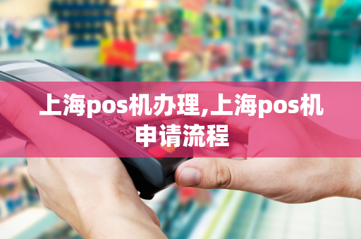 上海pos机办理,上海pos机申请流程