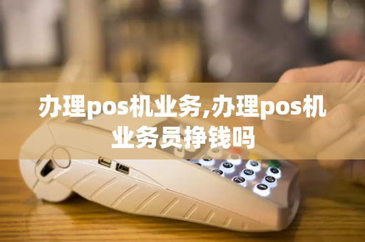 办理pos机业务,办理pos机业务员挣钱吗