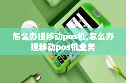 怎么办理移动pos机,怎么办理移动pos机业务-第1张图片-POS机中心