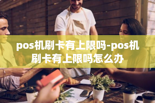 pos机刷卡有上限吗-pos机刷卡有上限吗怎么办-第1张图片-POS机中心