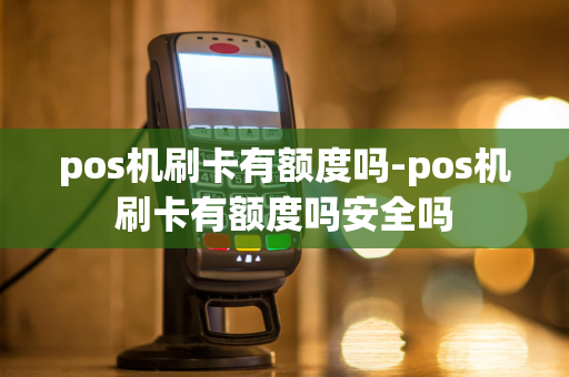 pos机刷卡有额度吗-pos机刷卡有额度吗安全吗-第1张图片-POS机中心