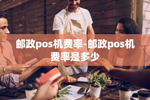 邮政pos机费率-邮政pos机费率是多少