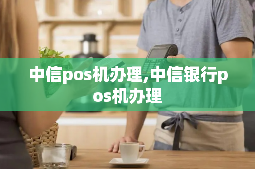 中信pos机办理,中信银行pos机办理-第1张图片-POS机中心