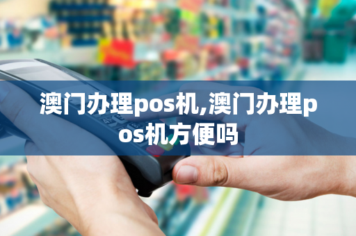 澳门办理pos机,澳门办理pos机方便吗-第1张图片-POS机中心