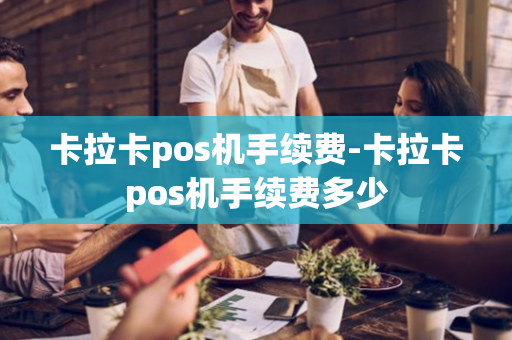 卡拉卡pos机手续费-卡拉卡pos机手续费多少