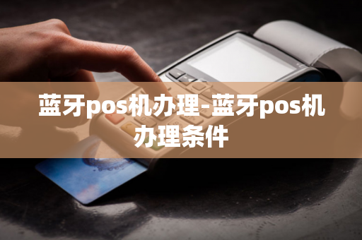 蓝牙pos机办理-蓝牙pos机办理条件-第1张图片-POS机中心