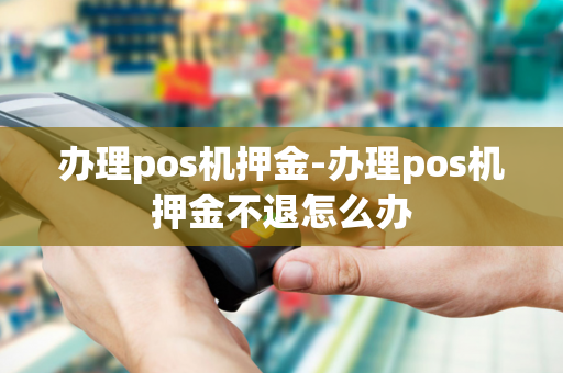 办理pos机押金-办理pos机押金不退怎么办-第1张图片-POS机中心