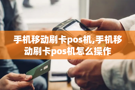 手机移动刷卡pos机,手机移动刷卡pos机怎么操作