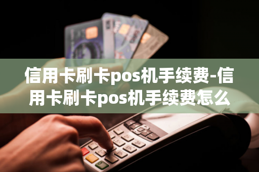 信用卡刷卡pos机手续费-信用卡刷卡pos机手续费怎么计算