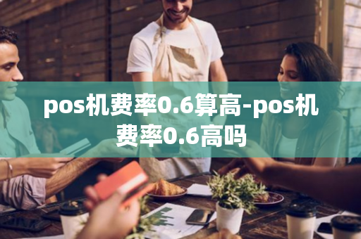 pos机费率0.6算高-pos机费率0.6高吗-第1张图片-POS机中心