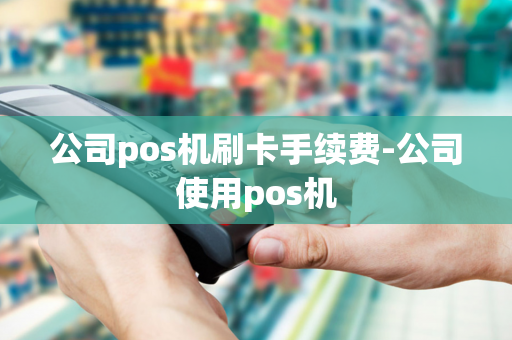 公司pos机刷卡手续费-公司使用pos机-第1张图片-POS机中心