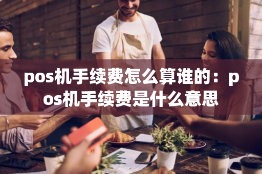 pos机手续费怎么算谁的：pos机手续费是什么意思