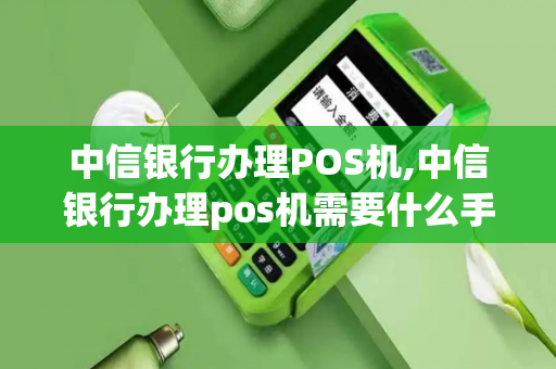 中信银行办理POS机,中信银行办理pos机需要什么手续-第1张图片-POS机中心