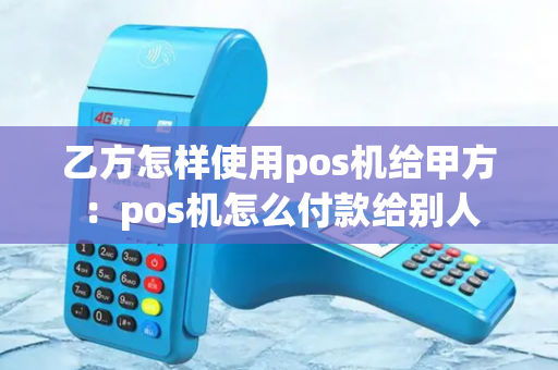 乙方怎样使用pos机给甲方：pos机怎么付款给别人