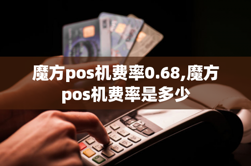 魔方pos机费率0.68,魔方pos机费率是多少