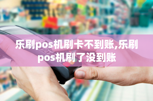 乐刷pos机刷卡不到账,乐刷pos机刷了没到账