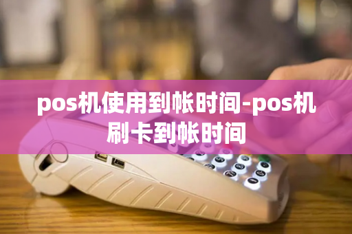 pos机使用到帐时间-pos机刷卡到帐时间-第1张图片-POS机中心