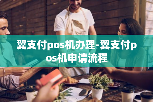 翼支付pos机办理-翼支付pos机申请流程