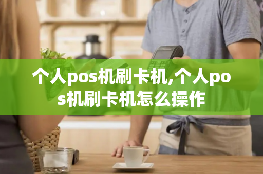 个人pos机刷卡机,个人pos机刷卡机怎么操作