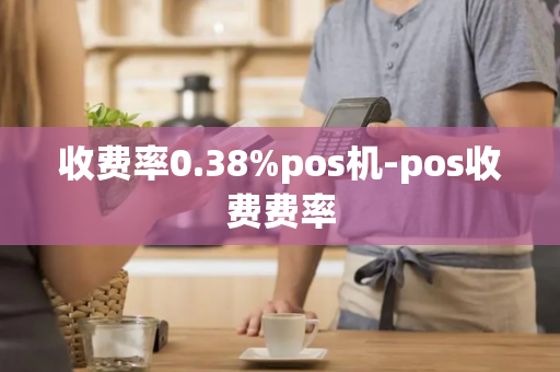 收费率0.38%pos机-pos收费费率