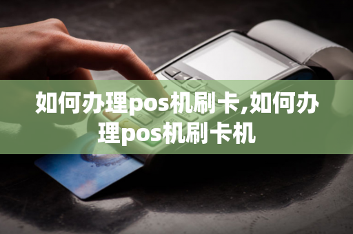 如何办理pos机刷卡,如何办理pos机刷卡机-第1张图片-POS机中心