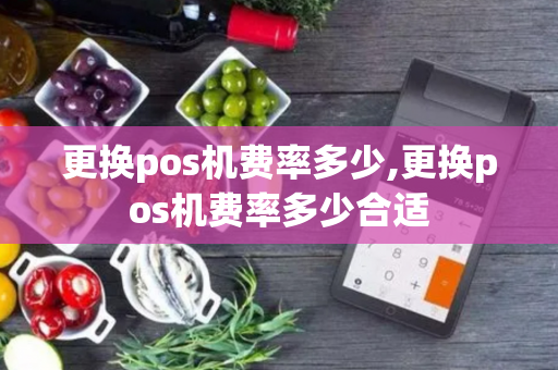 更换pos机费率多少,更换pos机费率多少合适-第1张图片-POS机中心