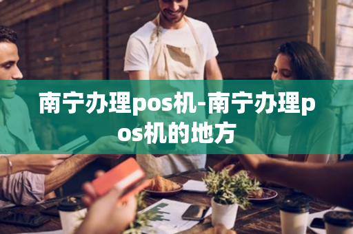 南宁办理pos机-南宁办理pos机的地方