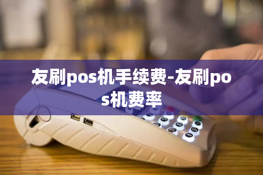 友刷pos机手续费-友刷pos机费率