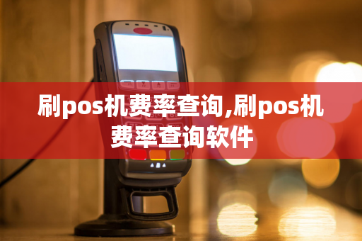 刷pos机费率查询,刷pos机费率查询软件-第1张图片-POS机中心