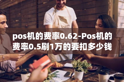 pos机的费率0.62-Pos机的费率0.5刷1万的要扣多少钱