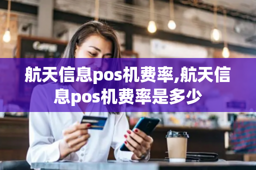 航天信息pos机费率,航天信息pos机费率是多少-第1张图片-POS机中心